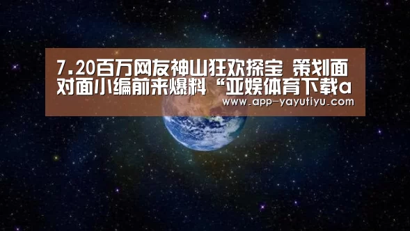 7.20百万网友神山狂欢探宝 策划面对面小编前来爆料“亚娱体育下载app”(图3) 亚娱体育