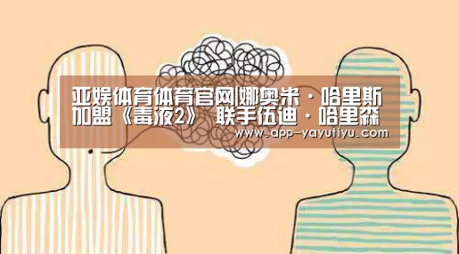 亚娱体育体育官网|娜奥米·哈里斯加盟《毒液2》 联手伍迪·哈里森共同“使坏”(图2) 亚娱体育